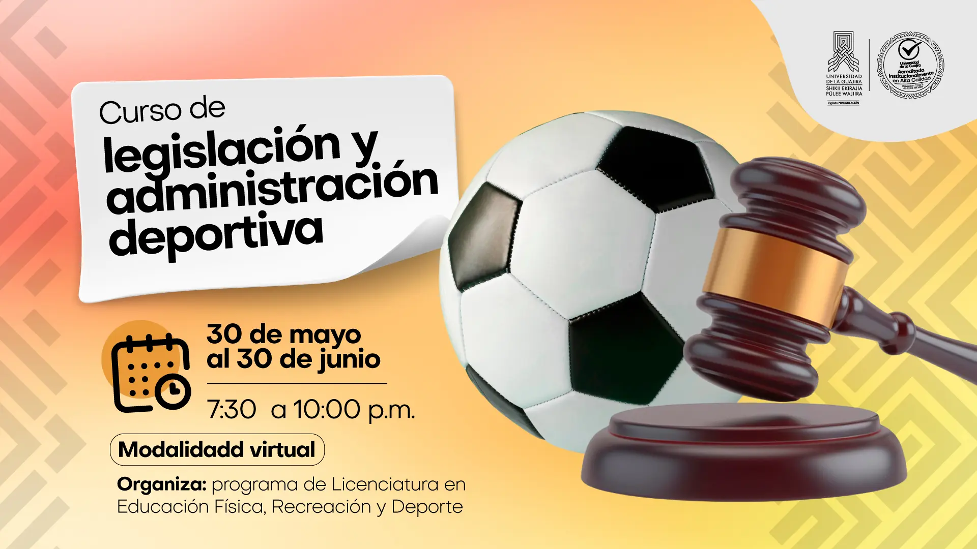 La imagen es un póster promocional para un curso. El fondo es un degradado de naranja y blanco, con un patrón abstracto en la parte derecha. El diseño principal muestra un balón de fútbol y un mazo de juez de madera, que simbolizan la combinación de deporte y legislación. En el lado izquierdo, sobre un fondo blanco que simula ser un trozo de papel arrugado, está el título del curso: "Curso de legislación y administración deportiva". Debajo del título, hay dos iconos: un calendario que indica la fecha "30 de mayo al 30 de junio" y un reloj con el horario "7:30 a 10:00 p.m.". La modalidad es "virtual". Se indica que el curso es "Organiza: programa de Licenciatura en Educación Física, Recreación y Deporte". En la esquina superior derecha se encuentran los logos de la Universidad de La Guajira y un sello de acreditación de alta calidad.