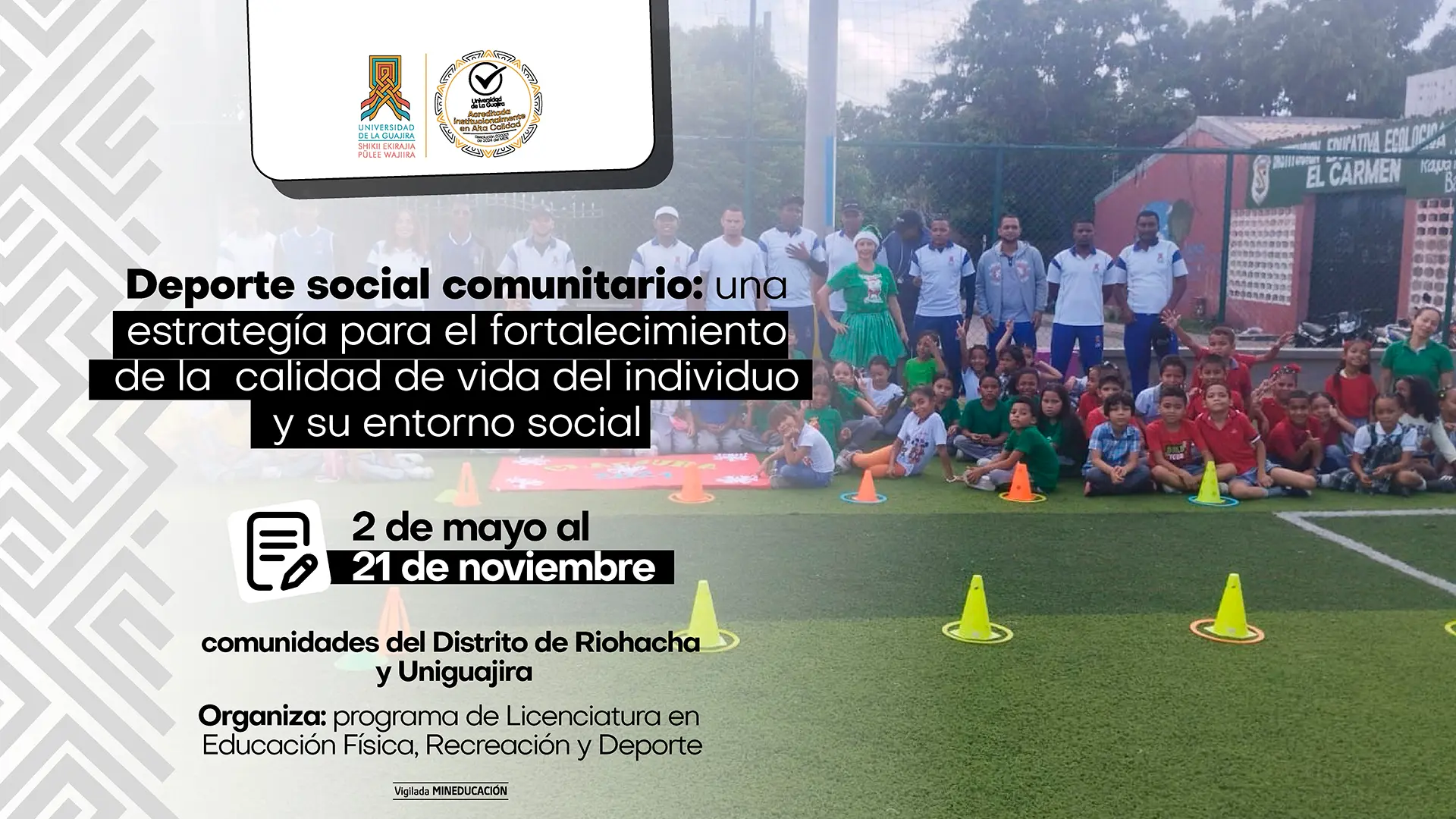 La imagen es un póster promocional para un evento sobre deporte social comunitario. El fondo es una fotografía de un grupo de niños sentados en un campo deportivo artificial, con varios adultos de pie detrás de ellos. La escena transmite un ambiente de comunidad y actividad. El texto del evento está superpuesto sobre la foto en la parte izquierda, dentro de un recuadro de color blanco. El título es "Deporte social comunitario: una estrategia para el fortalecimiento de la calidad de vida del individuo y su entorno social". Debajo, un ícono de calendario indica la fecha "2 de mayo al 21 de noviembre". El lugar es "comunidades del Distrito de Riohacha y Uniguajira". El evento es "Organiza: programa de Licenciatura en Educación Física, Recreación y Deporte". En la esquina superior izquierda se ven los logos de la Universidad de La Guajira y un sello de acreditación de alta calidad. Hay patrones geométricos de color gris a los lados del póster.