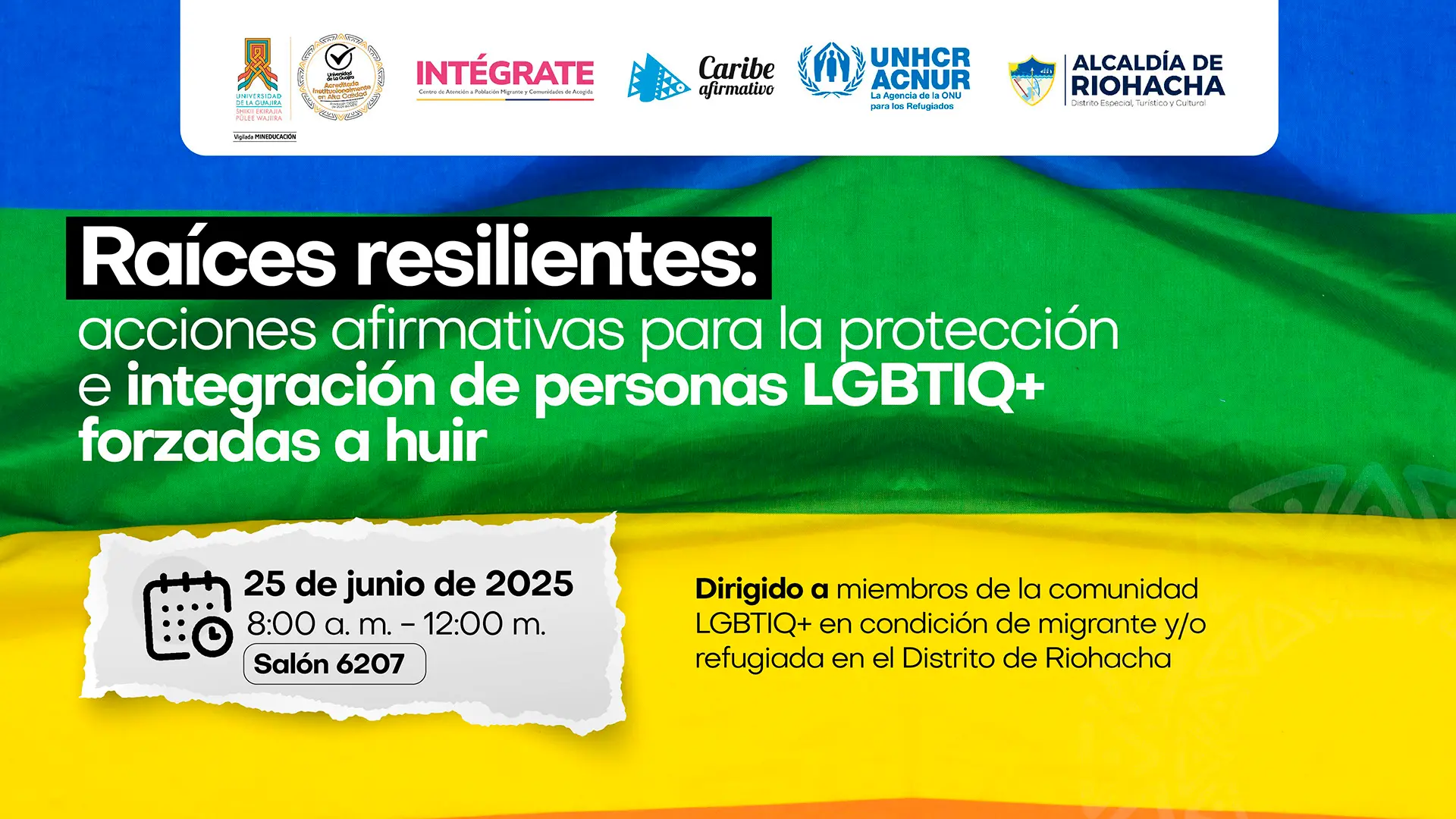 Afiche de un evento titulado "Raíces resilientes: acciones afirmativas para la protección e integración de personas LGBTIQ+ forzadas a huir". Fecha: 25 de junio de 2025. Horario: 8:00 a.m. a 12:00 m. Lugar: Salón 6207. El evento está dirigido a "miembros de la comunidad LGBTIQ+ en condición de migrante y/o refugiada en el Distrito de Riohacha". El afiche muestra un fondo con los colores de la bandera de Venezuela y el logo de la Universidad de La Guajira, junto con los logos de Intégrate, Caribe Afirmativo, ACNUR (La Agencia de la ONU para los Refugiados) y la Alcaldía de Riohacha.