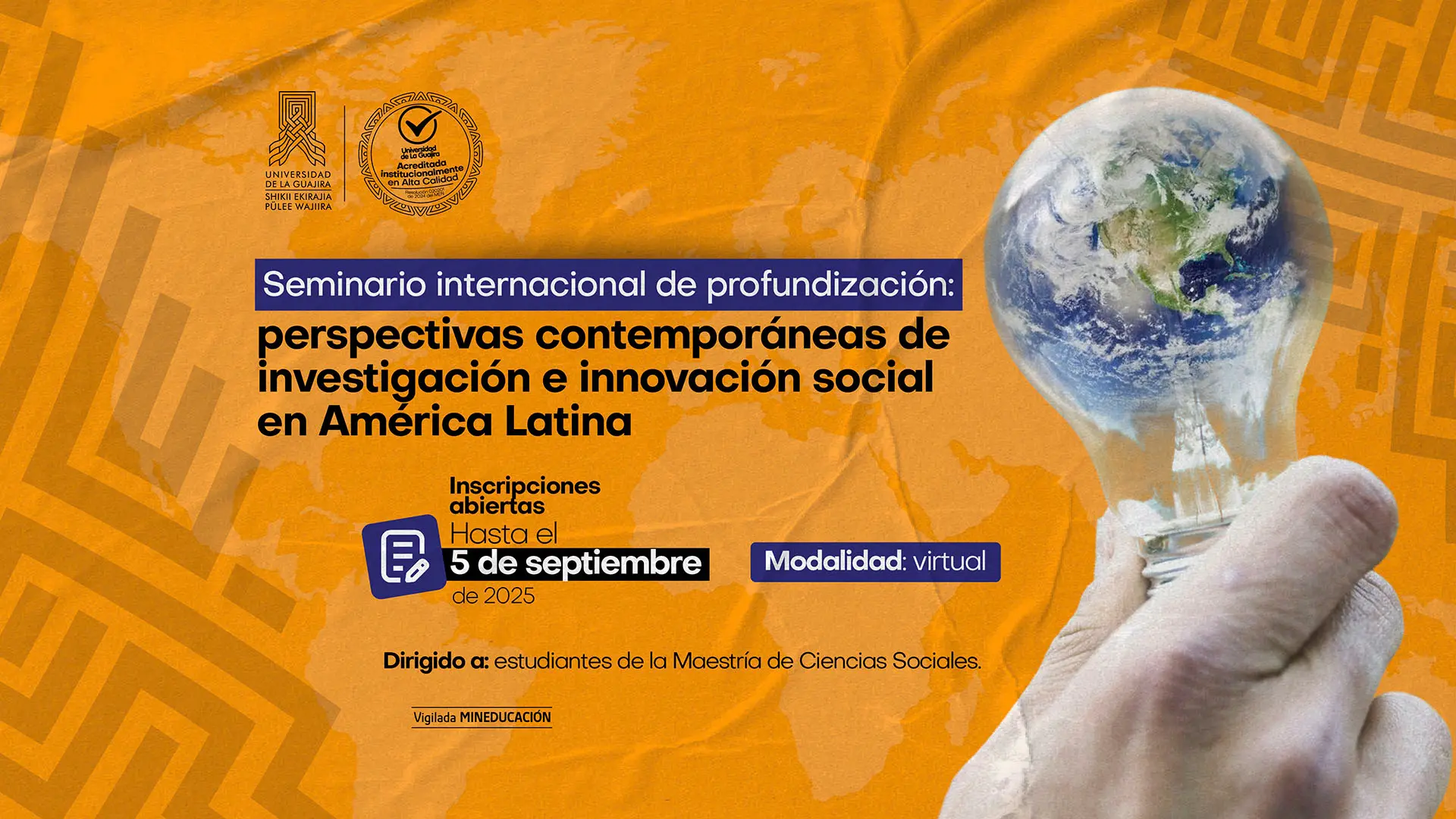 Imagen promocional de la Universidad de La Guajira para el seminario internacional de profundización titulado ‘Perspectivas contemporáneas de investigación e innovación social en América Latina’. Incluye logos institucionales en la parte superior, fondo naranja con un mapa mundial y la fotografía de una mano sosteniendo un bombillo transparente que contiene la imagen del planeta Tierra. El afiche indica: inscripciones abiertas hasta el 5 de septiembre de 2025, modalidad virtual, dirigido a estudiantes de la Maestría de Ciencias Sociales. Vigila: Mineducación.