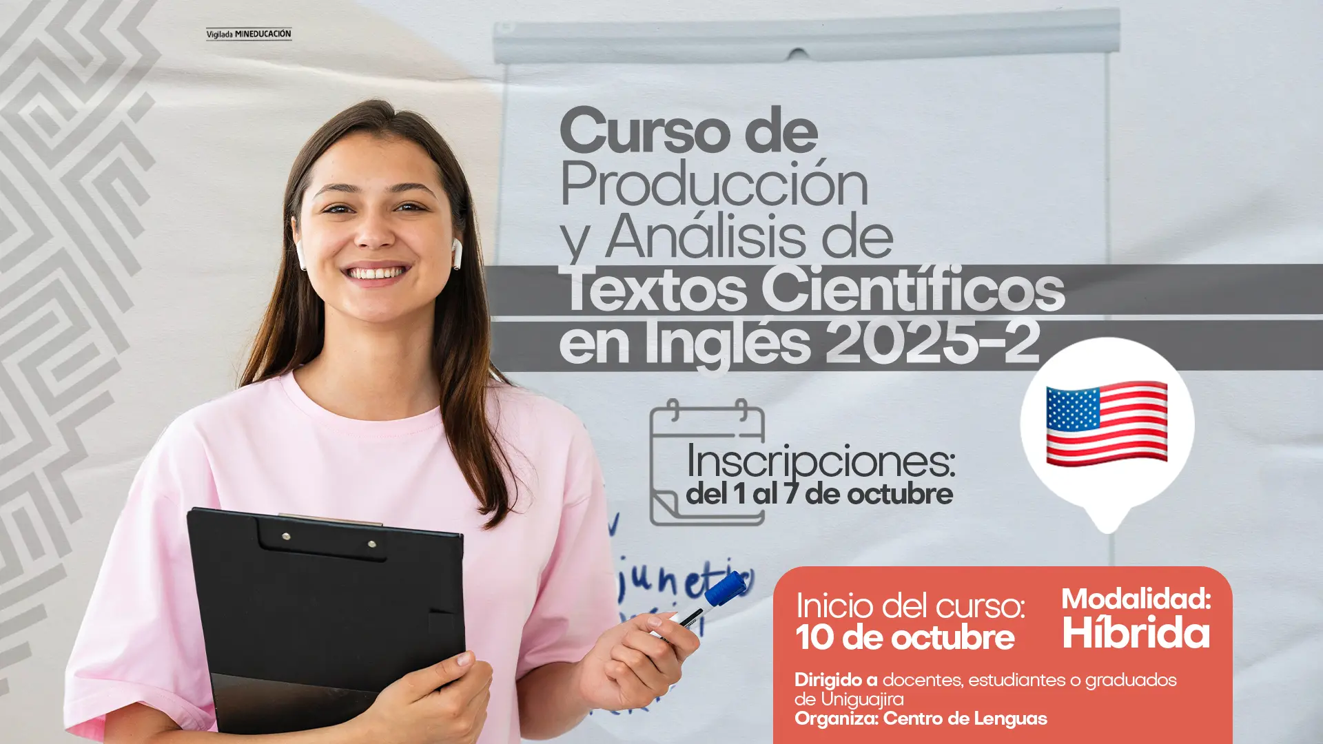 en la imagen se observa a una joven sonriente con audífonos y una carpeta en las manos, frente a un fondo académico con un tablero y diseños geométricos grises. A la derecha aparece el título Curso de Producción y Análisis de Textos Científicos en Inglés 2025-2. Debajo, se indica el periodo de inscripciones: del 1 al 7 de octubre. En la parte inferior, sobre un recuadro naranja, se informa que el curso inicia el 10 de octubre, se desarrollará en modalidad híbrida y está dirigido a docentes, estudiantes y graduados de Uniguajira. También se incluye la bandera de Estados Unidos como ícono representativo del idioma inglés.