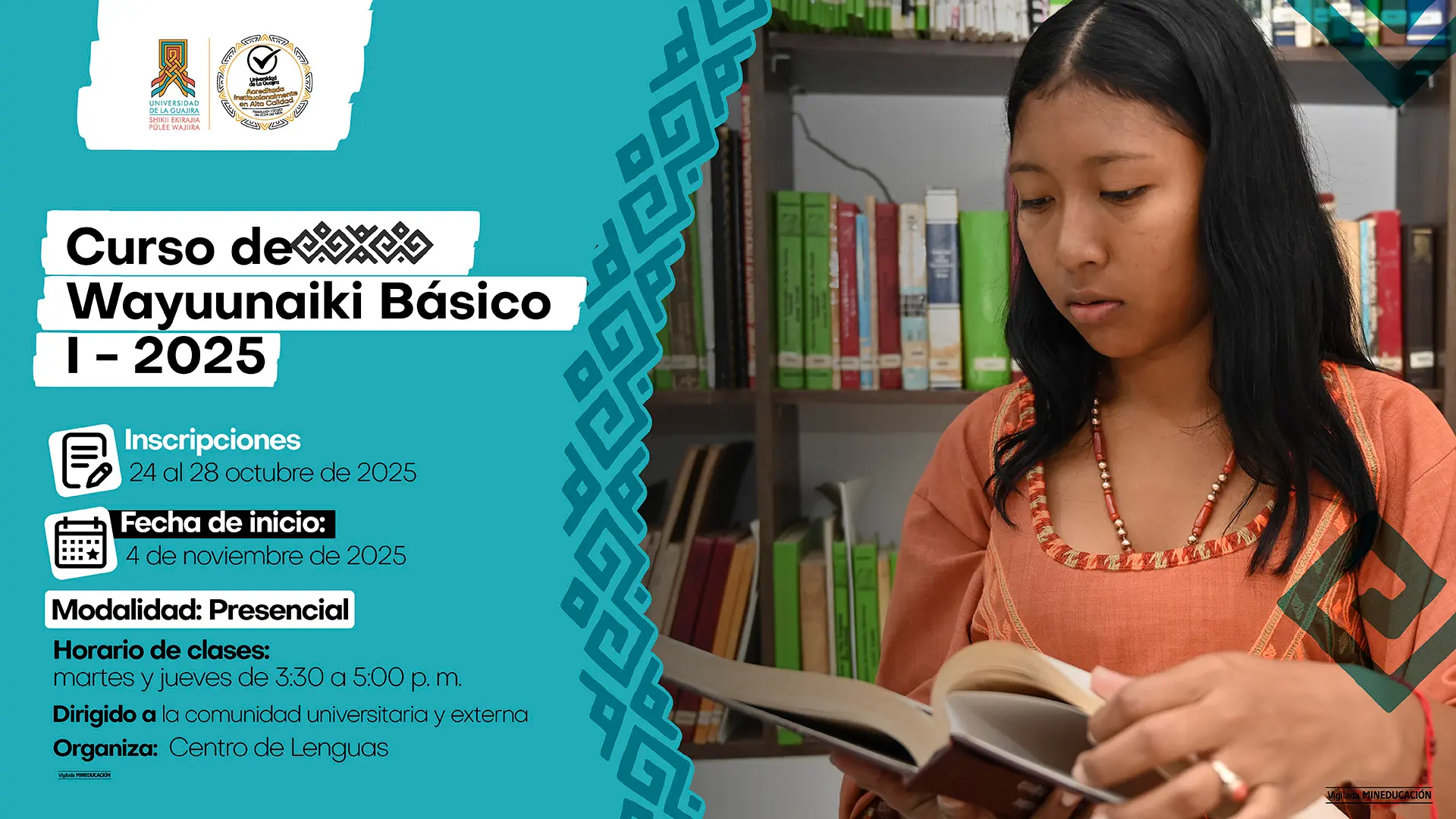 pieza promocional del Curso de Wayuunaiki Básico I - 2025 de la Universidad de La Guajira. En la parte izquierda, sobre un fondo turquesa con detalles gráficos inspirados en el arte wayuu, se presentan los datos del curso: inscripciones del 24 al 28 de octubre de 2025, inicio de clases el 4 de noviembre, modalidad presencial, con sesiones los martes y jueves de 3:30 a 5:00 p.m. Dirigido a la comunidad universitaria y externa, organizado por el Centro de Lenguas. En la parte derecha aparece una joven wayuu leyendo un libro en una biblioteca, simbolizando el aprendizaje y la preservación de la lengua ancestral.
