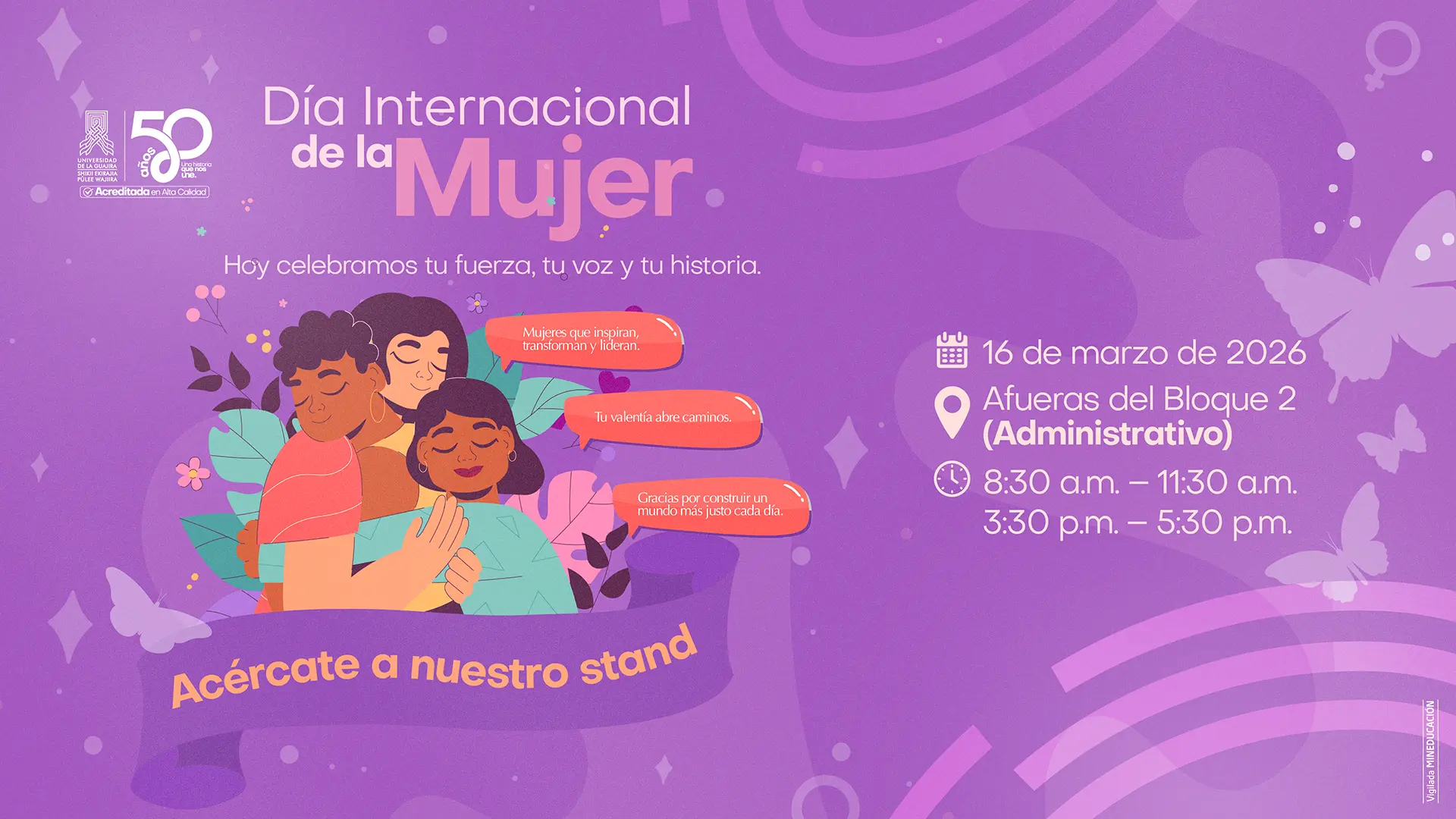 Pieza gráfica institucional sobre fondo morado con el título “Día Internacional de la Mujer”. Incluye el mensaje: “Hoy celebramos tu fuerza, tu voz y tu historia”. En el centro aparece una ilustración de tres mujeres abrazándose, acompañada de frases como: “Mujeres que inspiran, transforman y lideran”, “Tu valentía abre caminos” y “Gracias por construir un mundo más justo cada día”. En la parte inferior se lee la invitación: “Acércate a nuestro stand”. A la derecha se informa la fecha y lugar del evento: 16 de marzo de 2026, afuera del Bloque 2 (Administrativo), en los horarios de 8:30 a. m. a 11:30 a. m. y de 3:30 p. m. a 5:30 p. m. En la parte superior aparecen los logos de la Universidad de La Guajira y la conmemoración de sus 50 años, con el sello de Acreditada en Alta Calidad. En la parte inferior se lee “Vigilada MINEDUCACIÓN”.