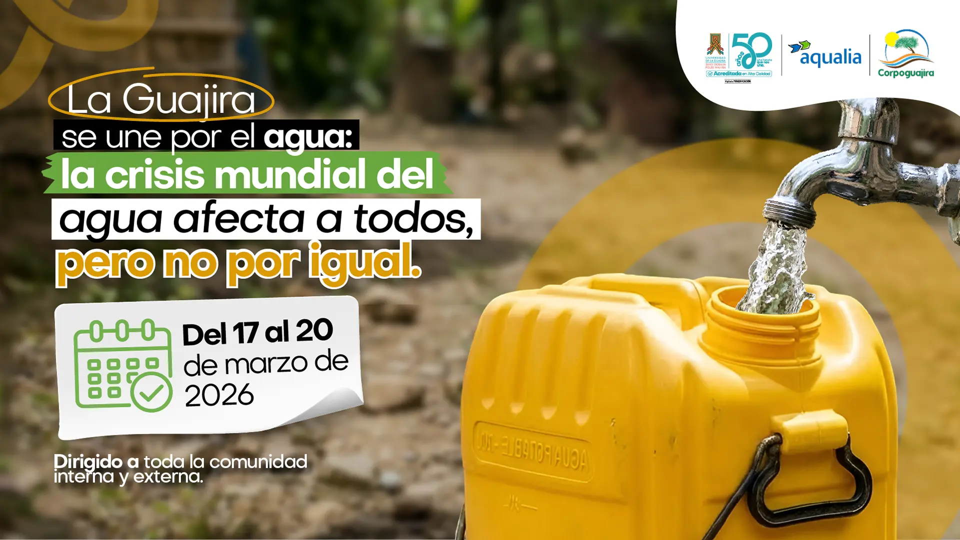 Pieza gráfica de La Guajira se une por el agua: la crisis mundial del agua afecta a todos, pero no por igual”, organizado en el marco del Día Mundial del Agua. se observa un grifo abierto llenando un recipiente amarillo, representando el acceso y la importancia del recurso hídrico. El afiche anuncia que la jornada se realizará del 17 al 20 de marzo de 2026. En la parte superior aparecen los logos de la Universidad de La Guajira, Aqualia y Corporación Autónoma Regional de La Guajira. El mensaje invita a la comunidad interna y externa a participar en espacios académicos de reflexión sobre la crisis del agua en La Guajira.