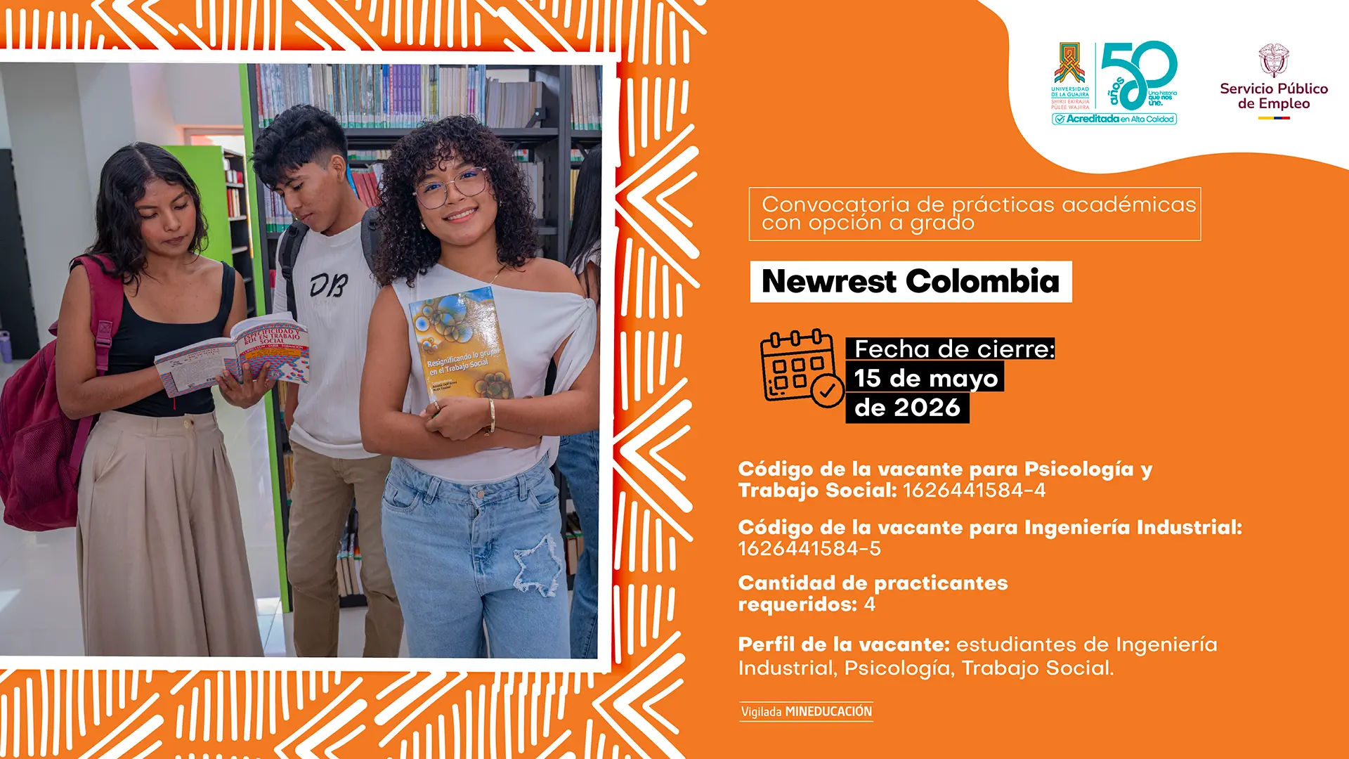 Pieza gráfica de la Universidad de La Guajira y el Servicio Público de Empleo sobre convocatoria de prácticas académicas con opción a grado. A la izquierda aparecen tres estudiantes en una biblioteca universitaria; una estudiante lee un libro, otro estudiante observa el material y una estudiante sonríe mientras sostiene un libro. El diseño tiene fondo naranja con patrones geométricos blancos. En la parte derecha se lee: “Convocatoria de prácticas académicas con opción a grado”. Empresa: “Newrest Colombia”. Fecha de cierre: 15 de mayo de 2026. Código de la vacante para Psicología y Trabajo Social: 1626441584-4. Código de la vacante para Ingeniería Industrial: 1626441584-5. Cantidad de practicantes requeridos: 4. Perfil de la vacante: estudiantes de Ingeniería Industrial, Psicología y Trabajo Social. En la parte superior aparecen los logos institucionales de la Universidad de La Guajira, sus 50 años y el Servicio Público de Empleo.