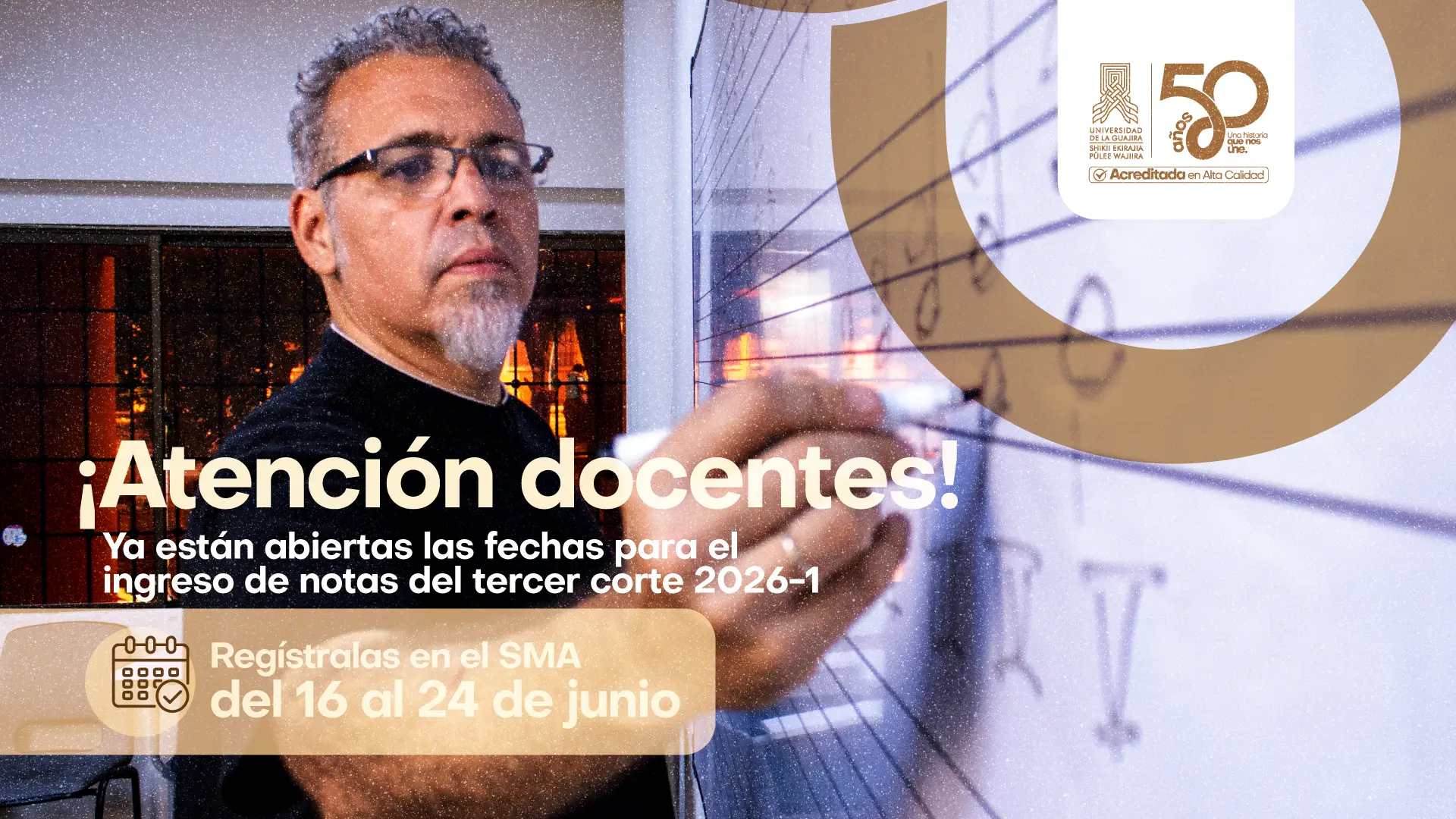 Diseño gráfico en tonos dorados y negros. Hombre adulto de cabello y barba canosos, con gafas, vestido de negro, escribiendo en un tablero de vidrio. El texto principal dice "¡Atención docentes!", seguido del mensaje sobre la apertura del ingreso de notas del tercer corte 2026-1. En un recuadro inferior se indica registrarlas en el SMA del 16 al 24 de junio, acompañado de un ícono de calendario. Incluye el logo institucional y el sello de 50 años de Uniguajira.