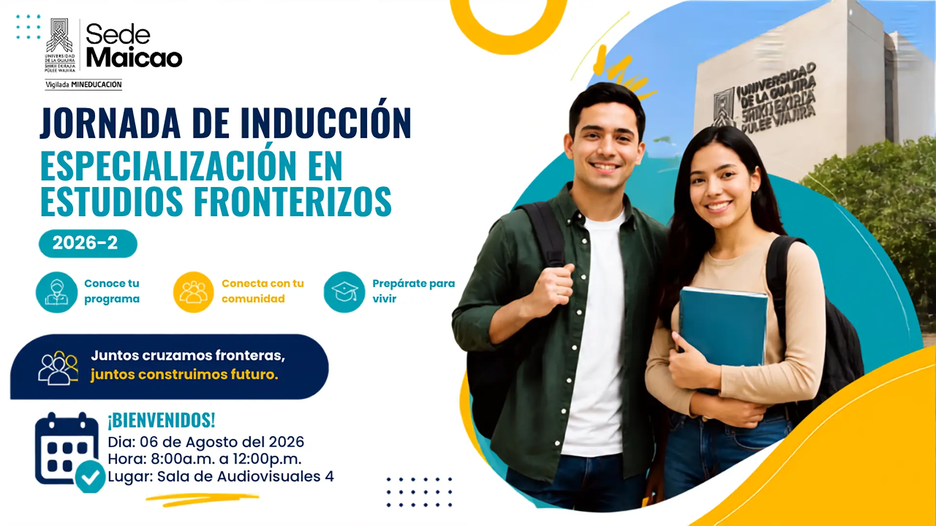 Pieza gráfica institucional de la Universidad de La Guajira, Sede Maicao, que invita a la Jornada de Inducción de la Especialización en Estudios Fronterizos 2026-2. En el lado izquierdo se destaca el título del evento y los mensajes: "Conoce tu programa", "Conecta con tu comunidad" y "Prepárate para vivir", además del lema "Juntos cruzamos fronteras, juntos construimos futuro.". En la parte inferior se informa que la jornada se realizará el 06 de agosto de 2026, de 8:00 a. m. a 12:00 p. m., en la Sala de Audiovisuales 4. En el lado derecho aparecen dos estudiantes sonrientes con mochilas y material de estudio, frente a un fondo con la fachada de la Universidad de La Guajira. El diseño utiliza los colores institucionales azul, turquesa y amarillo, con elementos gráficos modernos que transmiten bienvenida e integración.