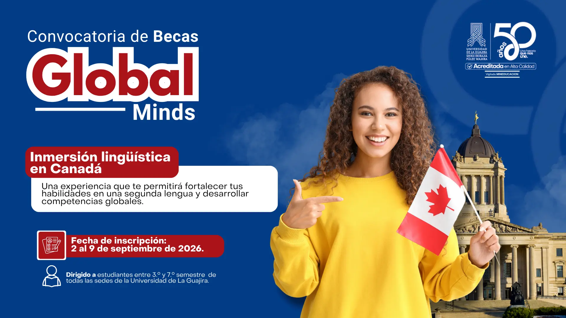 Pieza gráfica de la Universidad de La Guajira que anuncia la convocatoria de becas “Global Minds” para una inmersión lingüística en Canadá. La convocatoria está dirigida a estudiantes de pregrado entre tercer y séptimo semestre de todas las sedes. Las inscripciones están abiertas del 2 al 9 de septiembre de 2026. La imagen muestra a una estudiante sonriente con una bandera de Canadá, junto a una imagen de un edificio representativo del país.